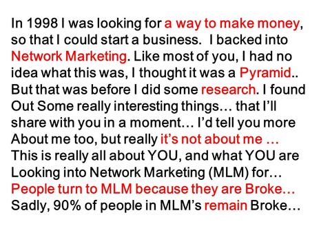 In 1998 I was looking for a way to make money, so that I could start a business. I backed into Network Marketing. Like most of you, I had no idea what.