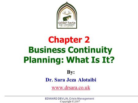 Copyright © 2007 EDWARD DEVLIN, Crisis Management By: Dr. Sara Jeza Alotaibi www.drsara.co.uk 1 Chapter 2 Business Continuity Planning: What Is It?
