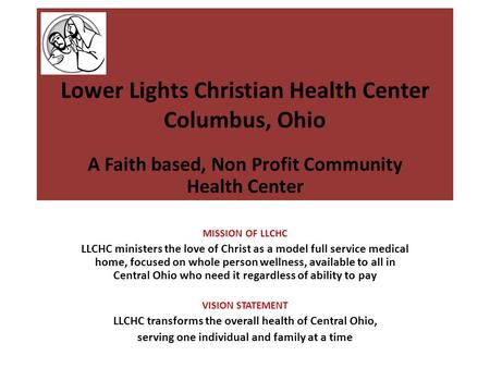 Lower Lights Christian Health Center Columbus, Ohio A Faith based, Non Profit Community Health Center MISSION OF LLCHC LLCHC ministers the love of Christ.