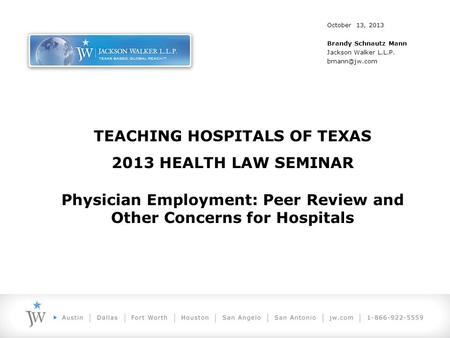 TEACHING HOSPITALS OF TEXAS 2013 HEALTH LAW SEMINAR Physician Employment: Peer Review and Other Concerns for Hospitals October 13, 2013 Brandy Schnautz.