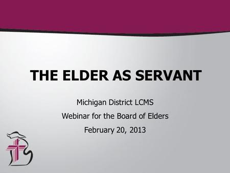 THE ELDER AS SERVANT Michigan District LCMS Webinar for the Board of Elders February 20, 2013.