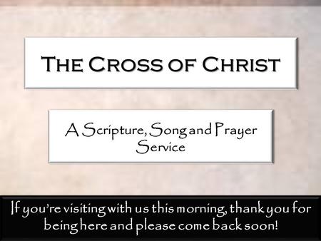 The Cross of Christ A Scripture, Song and Prayer Service If you’re visiting with us this morning, thank you for being here and please come back soon!