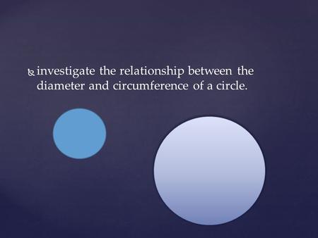   investigate the relationship between the diameter and circumference of a circle.