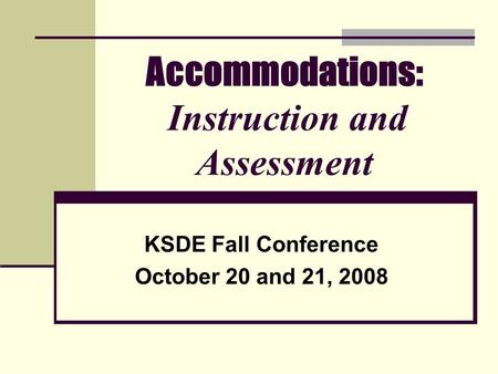 Accommodations: Instruction and Assessment KSDE Fall Conference October 20 and 21, 2008.