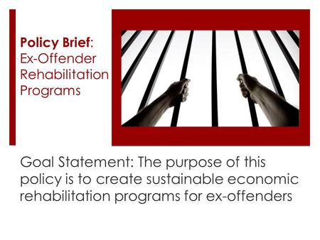 Policy Brief : Ex-Offender Rehabilitation Programs Goal Statement: The purpose of this policy is to create sustainable economic rehabilitation programs.