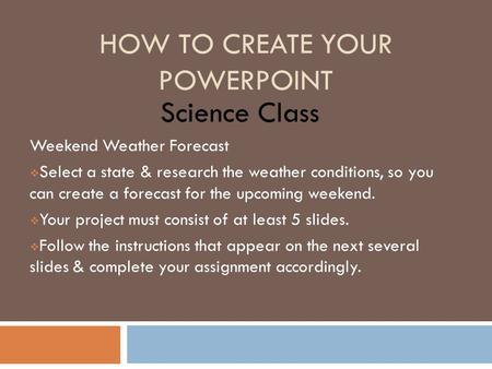 HOW TO CREATE YOUR POWERPOINT Science Class Weekend Weather Forecast  Select a state & research the weather conditions, so you can create a forecast for.