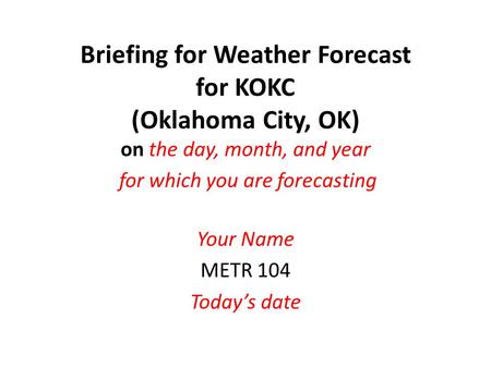 Briefing for Weather Forecast for KOKC (Oklahoma City, OK) on the day, month, and year for which you are forecasting Your Name METR 104 Today’s date.