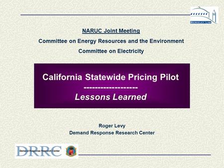 California Statewide Pricing Pilot ------------------- Lessons Learned Roger Levy Demand Response Research Center NARUC Joint Meeting Committee on Energy.