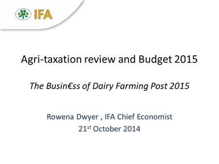 Agri-taxation review and Budget 2015 The Busin€ss of Dairy Farming Post 2015 Rowena Dwyer, IFA Chief Economist 21 st October 2014.