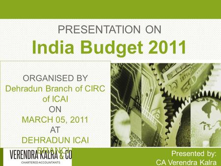PRESENTATION ON India Budget 2011 Presented by: CA Verendra Kalra ORGANISED BY Dehradun Branch of CIRC of ICAI ON MARCH 05, 2011 AT DEHRADUN ICAI BRANCH.