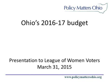 Www.policymattersohio.org Presentation to League of Women Voters March 31, 2015 Ohio’s 2016-17 budget.