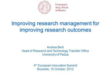Improving research management for improving research outcomes Andrea Berti Head of Research and Technology Transfer Office University of Padua 4 th European.