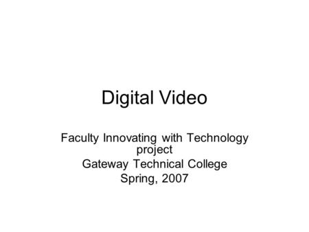 Digital Video Faculty Innovating with Technology project Gateway Technical College Spring, 2007.