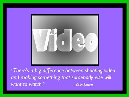 “There’s a big difference between shooting video and making something that somebody else will want to watch.” ~Colin Barrett.