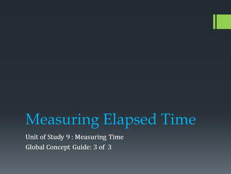 Measuring Elapsed Time Unit of Study 9 : Measuring Time Global Concept Guide: 3 of 3.