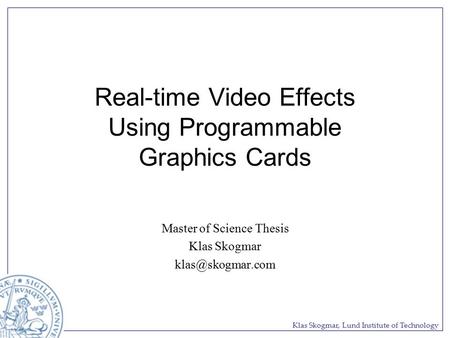 Klas Skogmar, Lund Institute of Technology Real-time Video Effects Using Programmable Graphics Cards Master of Science Thesis Klas Skogmar