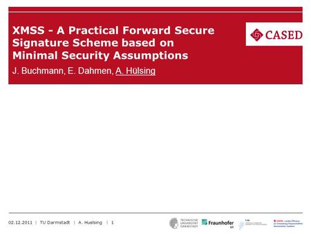 XMSS - A Practical Forward Secure Signature Scheme based on Minimal Security Assumptions J. Buchmann, E. Dahmen, A. Hülsing 02.12.2011 | TU Darmstadt |