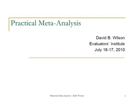 Practical Meta-Analysis -- D. B. Wilson1 Practical Meta-Analysis David B. Wilson Evaluators’ Institute July 16-17, 2010.
