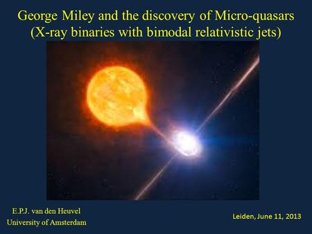 E.P.J. van den Heuvel University of Amsterdam George Miley and the discovery of Micro-quasars (X-ray binaries with bimodal relativistic jets) Leiden, June.