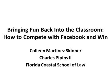 Bringing Fun Back Into the Classroom: How to Compete with Facebook and Win Colleen Martinez Skinner Charles Pipins II Florida Coastal School of Law.