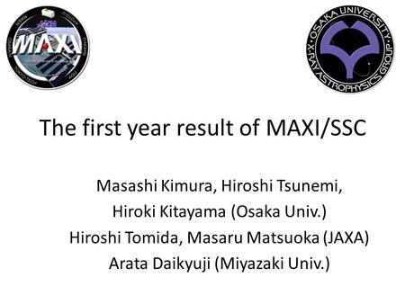 The first year result of MAXI/SSC Masashi Kimura, Hiroshi Tsunemi, Hiroki Kitayama (Osaka Univ.) Hiroshi Tomida, Masaru Matsuoka (JAXA) Arata Daikyuji.