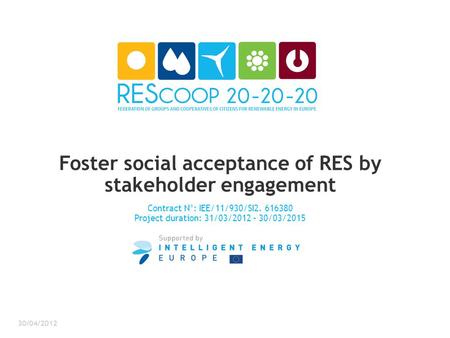 Foster social acceptance of RES by stakeholder engagement Contract N°: IEE/11/930/SI2. 616380 Project duration: 31/03/2012 – 30/03/2015 30/04/2012.