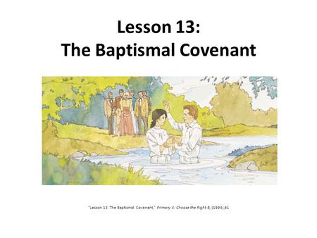 Lesson 13: The Baptismal Covenant “Lesson 13: The Baptismal Covenant,” Primary 3: Choose the Right B, (1994),61.