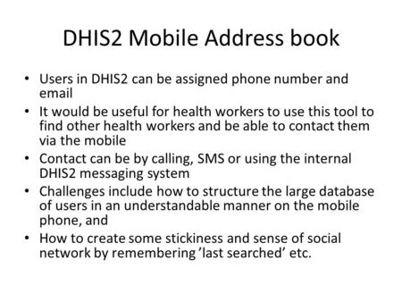 DHIS2 Mobile Address book Users in DHIS2 can be assigned phone number and email It would be useful for health workers to use this tool to find other health.