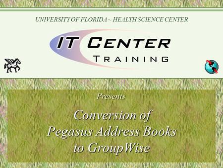 Conversion of Pegasus Address Books to GroupWise Presents UNIVERSITY OF FLORIDA ~ HEALTH SCIENCE CENTER.