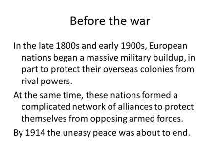 Before the war In the late 1800s and early 1900s, European nations began a massive military buildup, in part to protect their overseas colonies from rival.