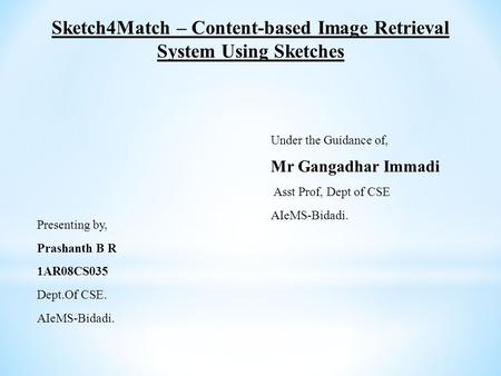 Presenting by, Prashanth B R 1AR08CS035 Dept.Of CSE. AIeMS-Bidadi. Sketch4Match – Content-based Image Retrieval System Using Sketches Under the Guidance.