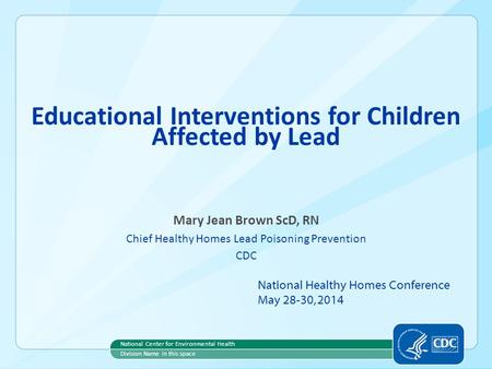 Educational Interventions for Children Affected by Lead Mary Jean Brown ScD, RN Chief Healthy Homes Lead Poisoning Prevention CDC National Center for Environmental.