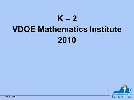 Fall 2010 1 K – 2 VDOE Mathematics Institute 2010 K – 2 VDOE Mathematics Institute 2010.