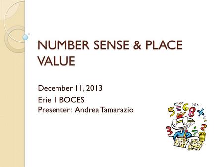 NUMBER SENSE & PLACE VALUE December 11, 2013 Erie 1 BOCES Presenter: Andrea Tamarazio.