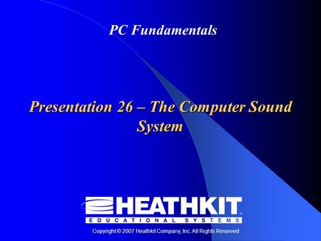 Copyright © 2007 Heathkit Company, Inc. All Rights Reserved PC Fundamentals Presentation 26 – The Computer Sound System.