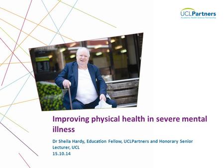 1 Dr Sheila Hardy, Education Fellow, UCLPartners and Honorary Senior Lecturer, UCL Improving physical health in severe mental illness 15.10.14.