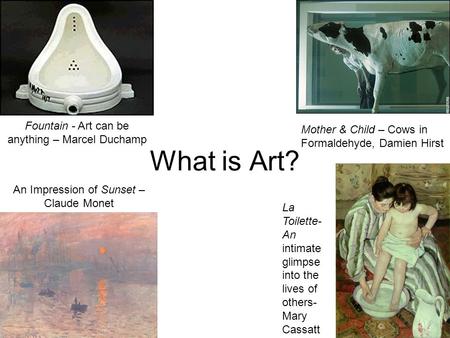 What is Art? Fountain - Art can be anything – Marcel Duchamp Mother & Child – Cows in Formaldehyde, Damien Hirst An Impression of Sunset – Claude Monet.