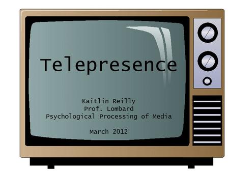 Telepresence Kaitlin Reilly Prof. Lombard Psychological Processing of Media March 2012.