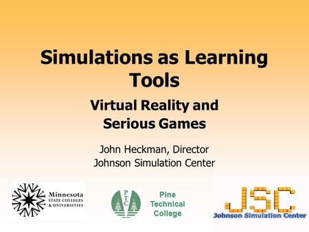 Simulations as Learning Tools Virtual Reality and Serious Games John Heckman, Director Johnson Simulation Center Pine Technical College.