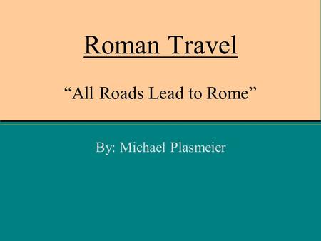 Roman Travel “All Roads Lead to Rome” By: Michael Plasmeier.
