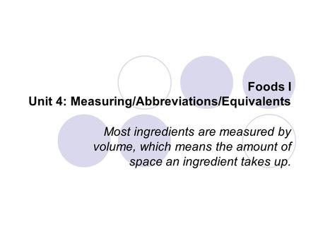 Foods I Unit 4: Measuring/Abbreviations/Equivalents Most ingredients are measured by volume, which means the amount of space an ingredient takes up.