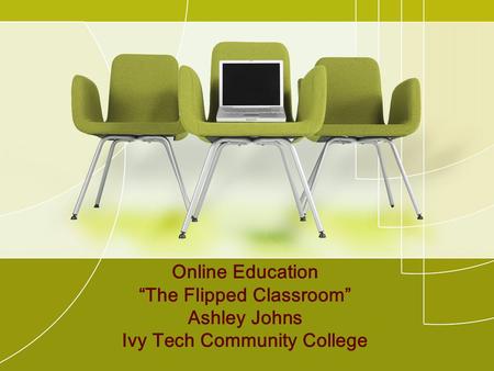 Online Education “The Flipped Classroom” Ashley Johns Ivy Tech Community College.