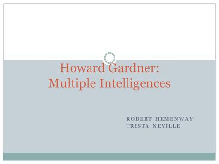 ROBERT HEMENWAY TRISTA NEVILLE Howard Gardner: Multiple Intelligences.