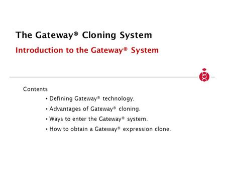 The Gateway® Cloning System Introduction to the Gateway® System Contents Defining Gateway® technology. Advantages of Gateway® cloning. Ways to enter the.