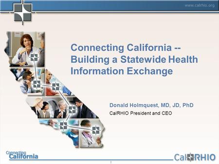 Www.calrhio.org 1 Connecting California -- Building a Statewide Health Information Exchange Donald Holmquest, MD, JD, PhD CalRHIO President and CEO.
