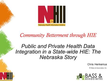 1 Community Betterment through HIE Public and Private Health Data Integration in a State-wide HIE: The Nebraska Story Chris Henkenius © Bass & Associates,