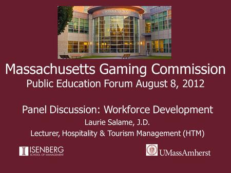 Massachusetts Gaming Commission Public Education Forum August 8, 2012 Panel Discussion: Workforce Development Laurie Salame, J.D. Lecturer, Hospitality.