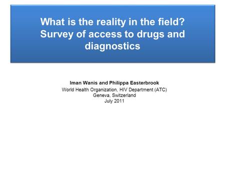 Iman Wanis and Philippa Easterbrook World Health Organization, HIV Department (ATC) Geneva, Switzerland July 2011 What is the reality in the field? Survey.