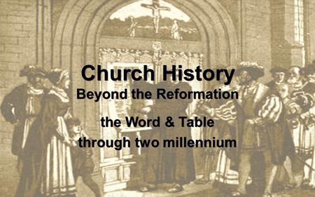 Church History Beyond the Reformation the Word & Table through two millennium.
