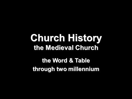 Church History the Medieval Church the Word & Table through two millennium.